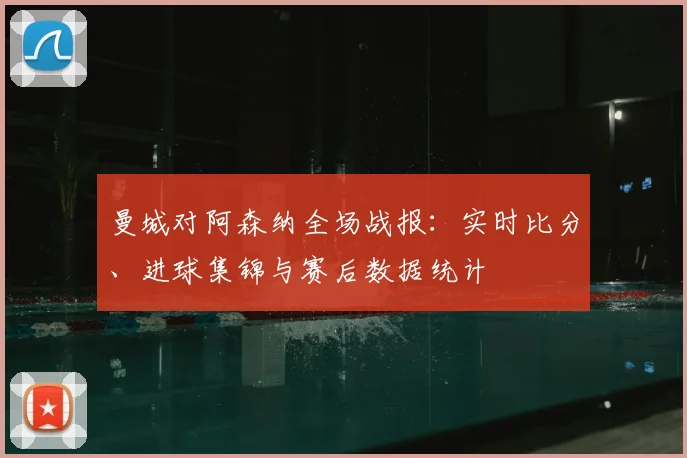 曼城对阿森纳全场战报：实时比分、进球集锦与赛后数据统计