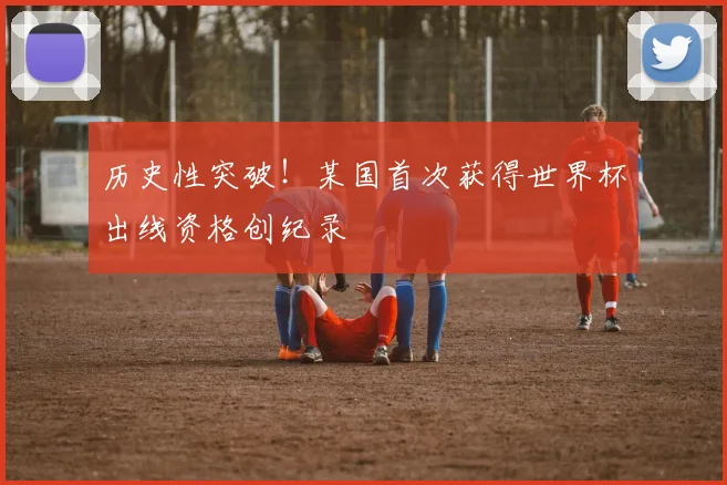 历史性突破！某国首次获得世界杯出线资格创纪录