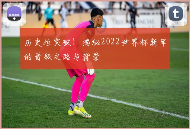 历史性突破！揭秘2022世界杯新军的晋级之路与背景
