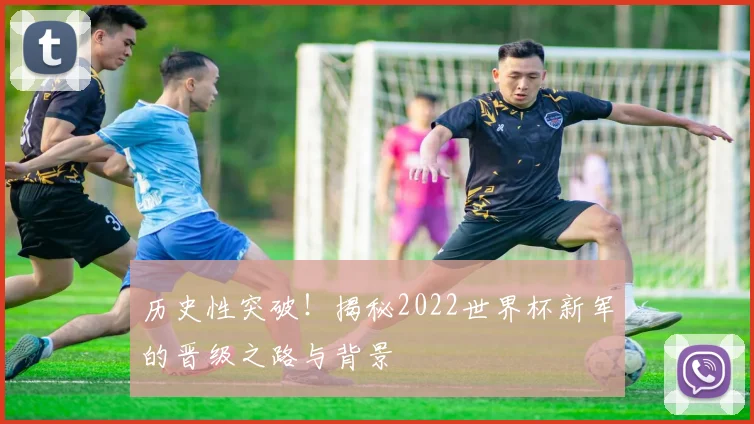 历史性突破！揭秘2022世界杯新军的晋级之路与背景