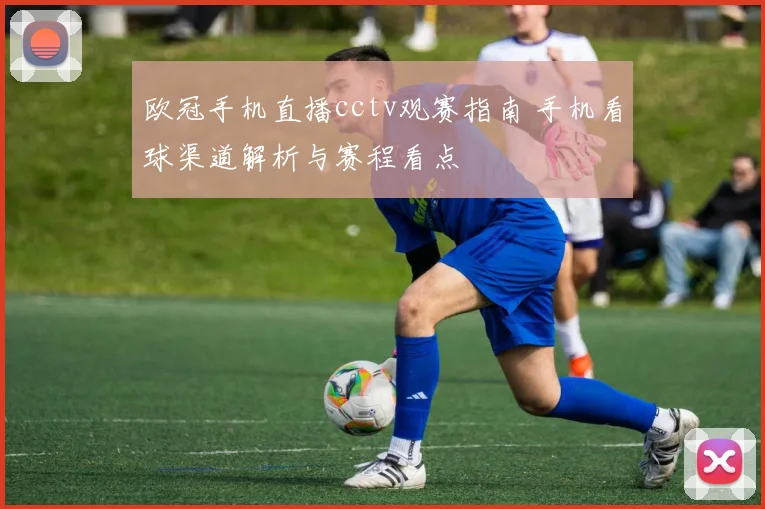 欧冠手机直播cctv观赛指南 手机看球渠道解析与赛程看点